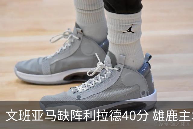 文班亚马缺阵利拉德40分 雄鹿主场战胜马刺